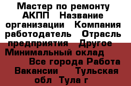 Мастер по ремонту АКПП › Название организации ­ Компания-работодатель › Отрасль предприятия ­ Другое › Минимальный оклад ­ 120 000 - Все города Работа » Вакансии   . Тульская обл.,Тула г.